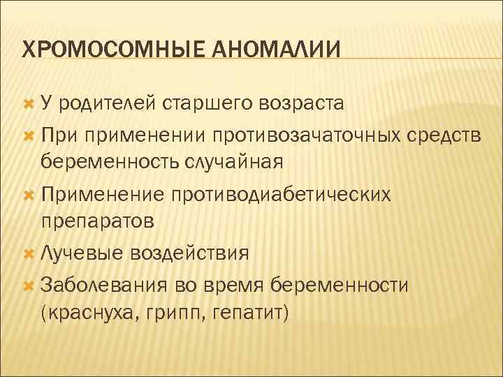 ХРОМОСОМНЫЕ АНОМАЛИИ У родителей старшего возраста При применении противозачаточных средств беременность случайная Применение противодиабетических
