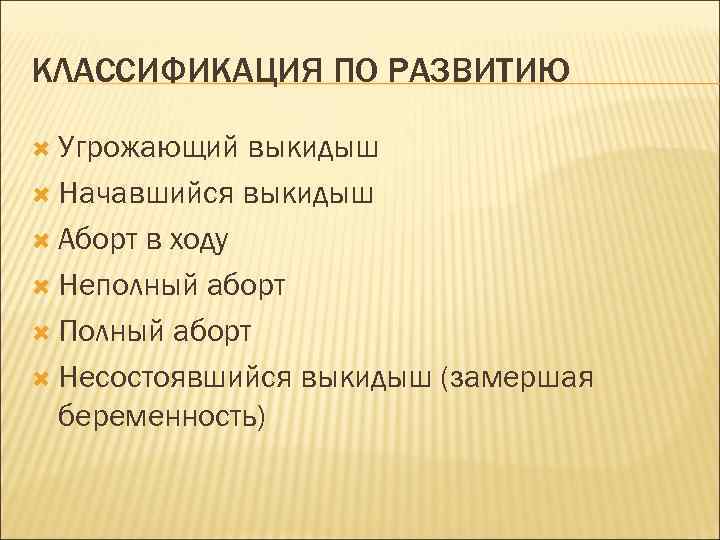 КЛАССИФИКАЦИЯ ПО РАЗВИТИЮ Угрожающий выкидыш Начавшийся выкидыш Аборт в ходу Неполный аборт Полный аборт