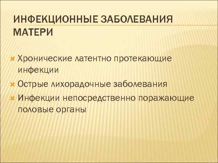 ИНФЕКЦИОННЫЕ ЗАБОЛЕВАНИЯ МАТЕРИ Хронические латентно протекающие инфекции Острые лихорадочные заболевания Инфекции непосредственно поражающие половые