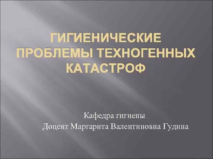 ГИГИЕНИЧЕСКИЕ ПРОБЛЕМЫ ТЕХНОГЕННЫХ КАТАСТРОФ Кафедра гигиены Доцент Маргарита Валентиновна Гудина 