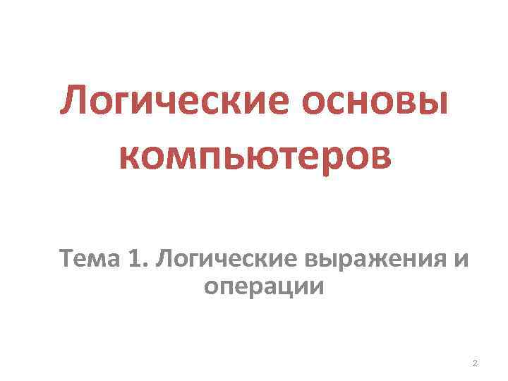 Логические основы компьютеров Тема 1. Логические выражения и операции 2 