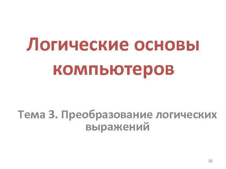Логические основы компьютеров Тема 3. Преобразование логических выражений 20 