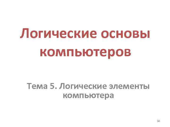 Логические основы компьютеров Тема 5. Логические элементы компьютера 34 
