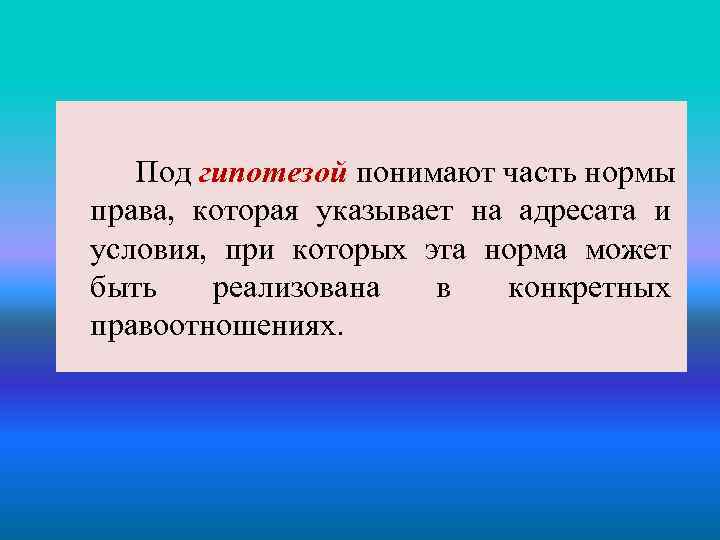 Под гипотезой понимают часть нормы права, которая указывает на адресата и условия, при которых