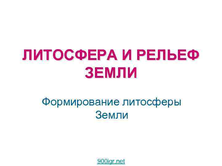ЛИТОСФЕРА И РЕЛЬЕФ ЗЕМЛИ Формирование литосферы Земли 900 igr. net 