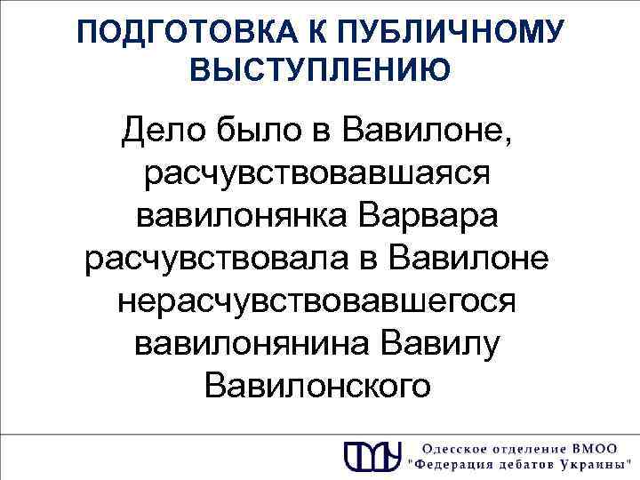 ПОДГОТОВКА К ПУБЛИЧНОМУ ВЫСТУПЛЕНИЮ Дело было в Вавилоне, расчувствовавшаяся вавилонянка Варвара расчувствовала в Вавилоне
