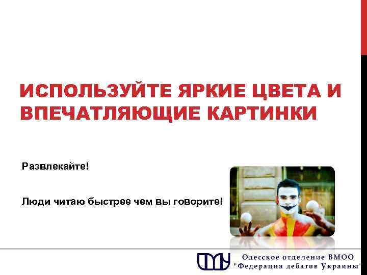 ИСПОЛЬЗУЙТЕ ЯРКИЕ ЦВЕТА И ВПЕЧАТЛЯЮЩИЕ КАРТИНКИ Развлекайте! Люди читаю быстрее чем вы говорите! 
