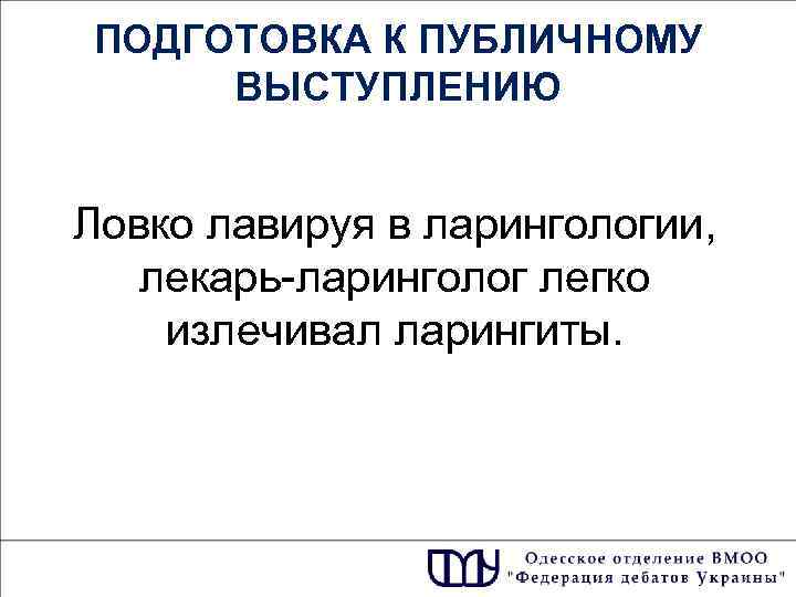 ПОДГОТОВКА К ПУБЛИЧНОМУ ВЫСТУПЛЕНИЮ Ловко лавируя в ларингологии, лекарь-ларинголог легко излечивал ларингиты. 