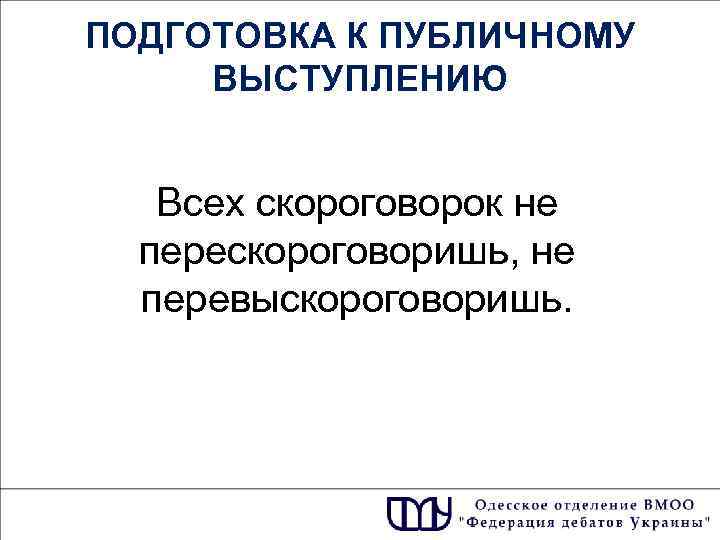 ПОДГОТОВКА К ПУБЛИЧНОМУ ВЫСТУПЛЕНИЮ Всех скороговорок не перескороговоришь, не перевыскороговоришь. 
