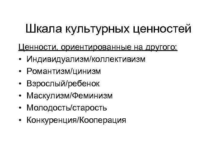 Шкала культурных ценностей Ценности, ориентированные на другого: • Индивидуализм/коллективизм • Романтизм/цинизм • Взрослый/ребенок •
