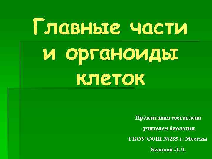 Главные части и органоиды клеток Презентация составлена учителем биологии ГБОУ СОШ № 255 г.