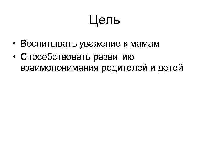 Цель • Воспитывать уважение к мамам • Способствовать развитию взаимопонимания родителей и детей 