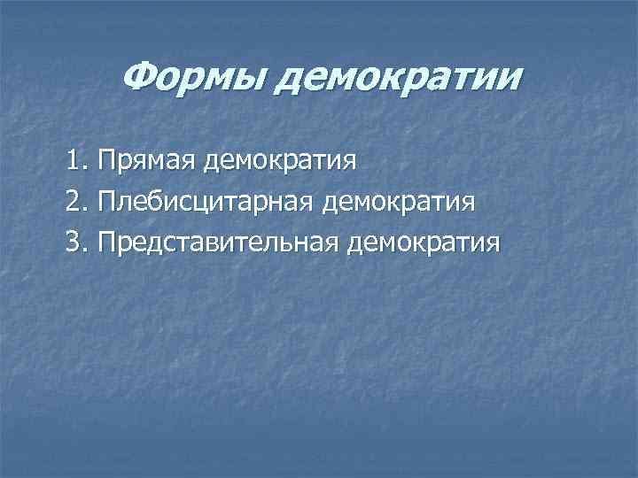 Формы демократии 1. Прямая демократия 2. Плебисцитарная демократия 3. Представительная демократия 