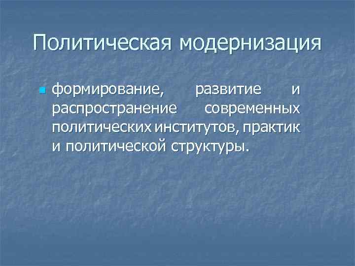 Политическая модернизация n формирование, развитие и распространение современных политических институтов, практик и политической структуры.