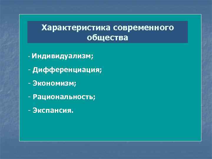 Характеристика современного общества - Индивидуализм; - Дифференциация; - Экономизм; - Рациональность; - Экспансия. 