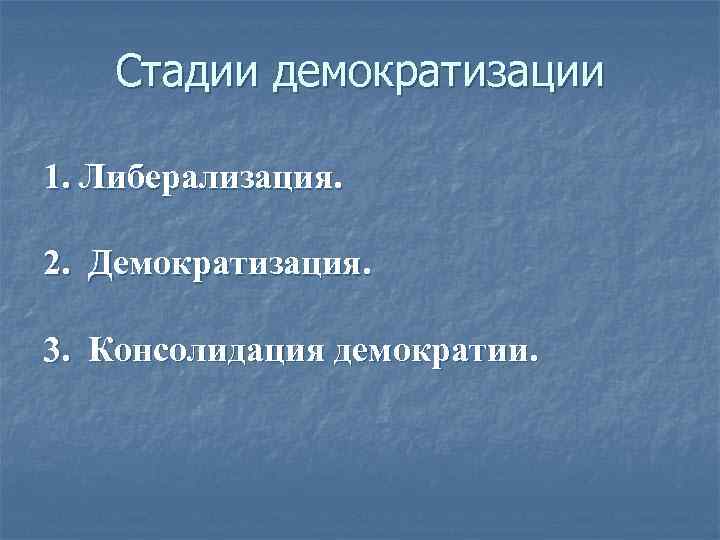 Стадии демократизации 1. Либерализация. 2. Демократизация. 3. Консолидация демократии. 