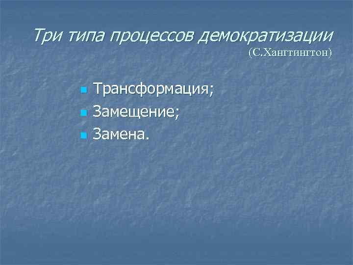 Три типа процессов демократизации (С. Хангтингтон) n n n Трансформация; Замещение; Замена. 