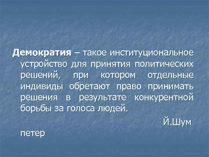 Демократия – такое институциональное устройство для принятия политических решений, при котором отдельные индивиды обретают