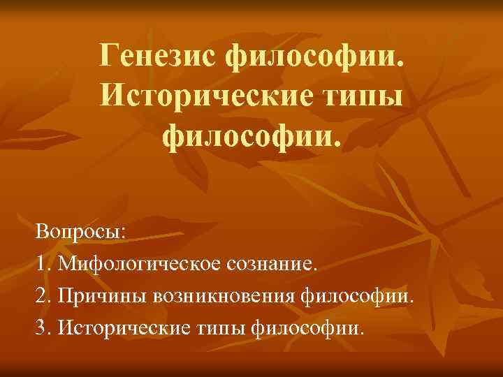Генезис философии. Исторические типы философии. Вопросы: 1. Мифологическое сознание. 2. Причины возникновения философии. 3.