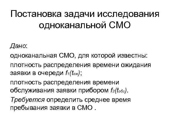 Постановка задачи исследования одноканальной СМО Дано: одноканальная СМО, для которой известны: плотность распределения времени