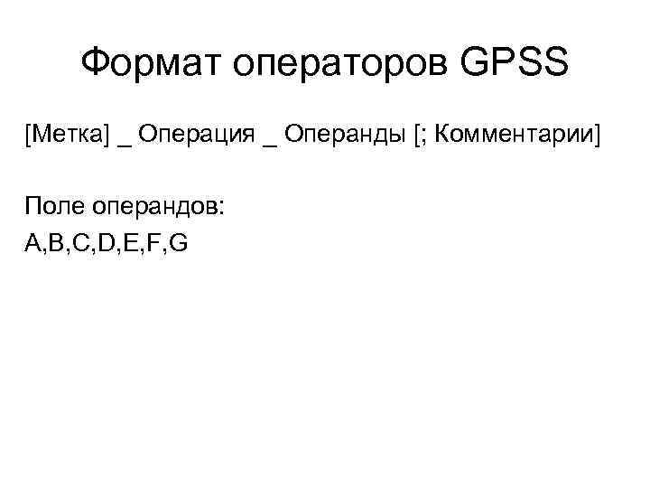 Формат операторов GPSS [Метка] _ Операция _ Операнды [; Комментарии] Поле операндов: A, B,