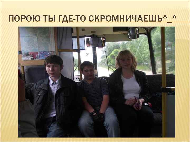 ПОРОЮ ТЫ ГДЕ-ТО СКРОМНИЧАЕШЬ^_^ 