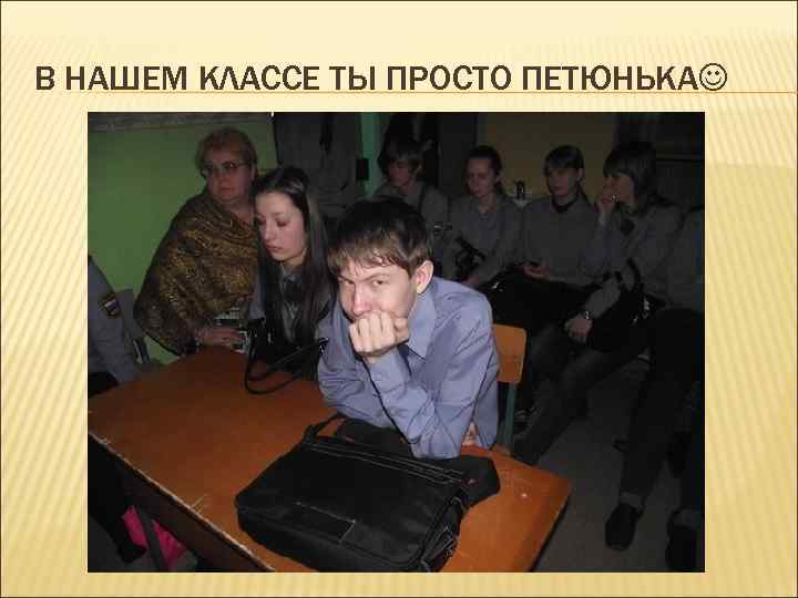 В НАШЕМ КЛАССЕ ТЫ ПРОСТО ПЕТЮНЬКА 