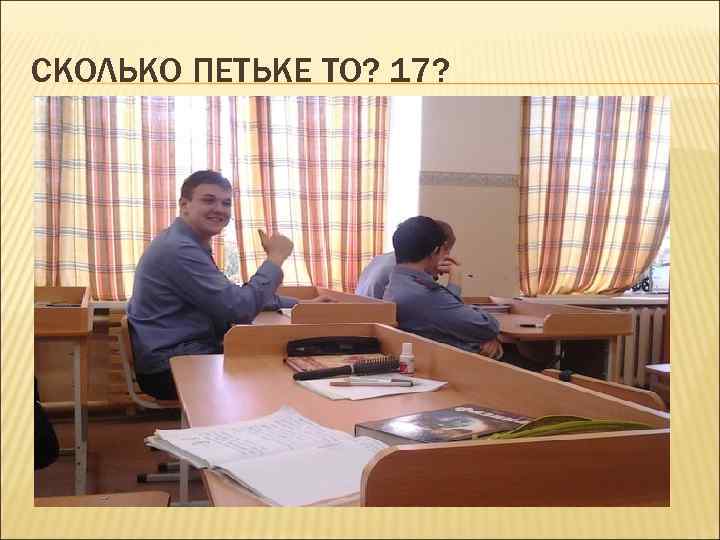 СКОЛЬКО ПЕТЬКЕ ТО? 17? 