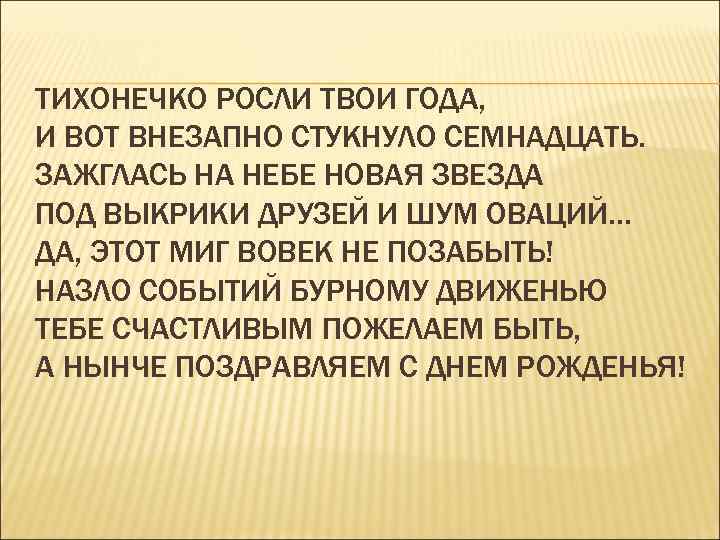 ТИХОНЕЧКО РОСЛИ ТВОИ ГОДА, И ВОТ ВНЕЗАПНО СТУКНУЛО СЕМНАДЦАТЬ. ЗАЖГЛАСЬ НА НЕБЕ НОВАЯ ЗВЕЗДА