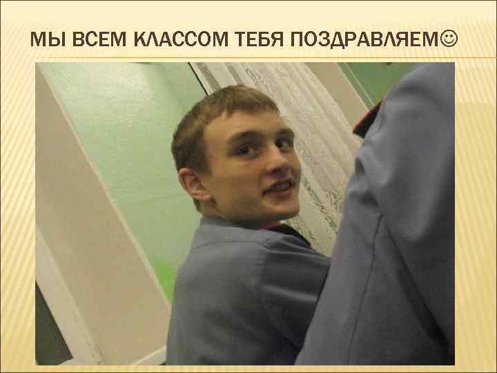 МЫ ВСЕМ КЛАССОМ ТЕБЯ ПОЗДРАВЛЯЕМ 