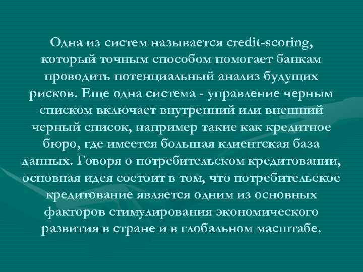 Одна из систем называется credit-scoring, который точным способом помогает банкам проводить потенциальный анализ будущих
