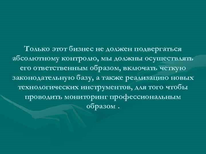 Только этот бизнес не должен подвергаться абсолютному контролю, мы должны осуществлять его ответственным образом,