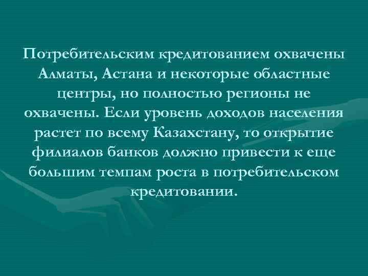Потребительским кредитованием охвачены Алматы, Астана и некоторые областные центры, но полностью регионы не охвачены.