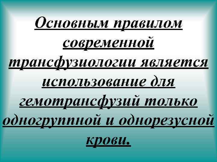 Основным правилом современной трансфузиологии является использование для гемотрансфузий только одногруппной и однорезусной крови. 