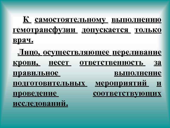 К самостоятельному выполнению гемотрансфузии допускается только врач. Лицо, осуществляющее переливание крови, несет ответственность за