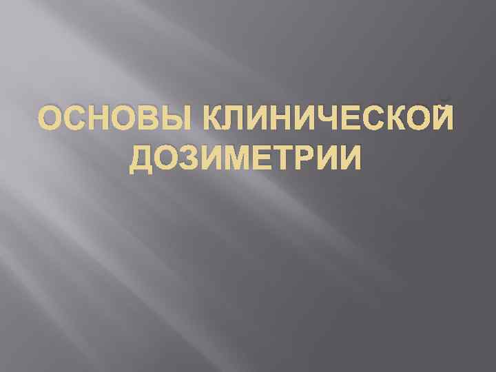 ОСНОВЫ КЛИНИЧЕСКОЙ ДОЗИМЕТРИИ 