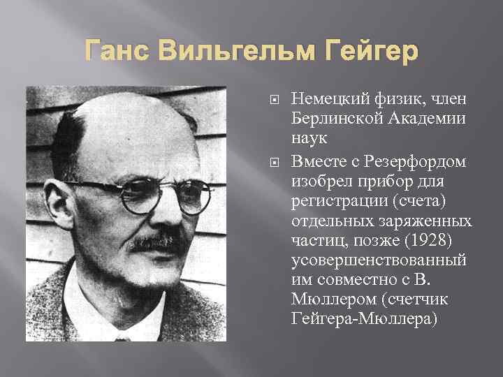 Ганс Вильгельм Гейгер Немецкий физик, член Берлинской Академии наук Вместе с Резерфордом изобрел прибор
