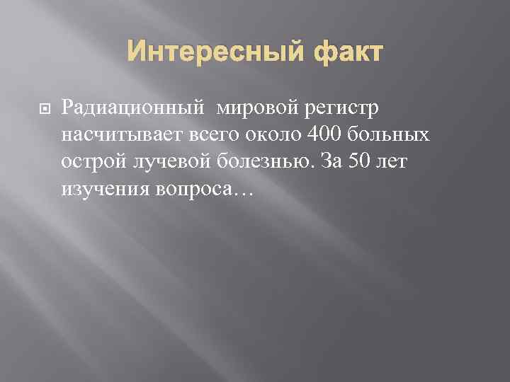Интересный факт Радиационный мировой регистр насчитывает всего около 400 больных острой лучевой болезнью. За