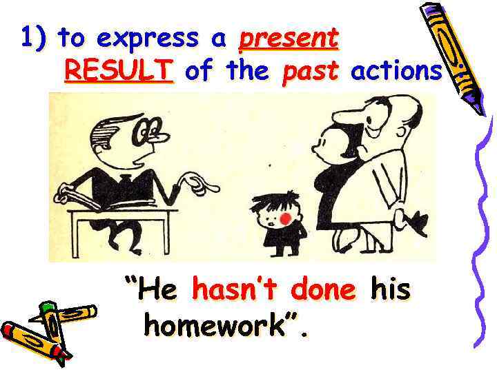 1) to express a present RESULT of the past actions : “He hasn’t done
