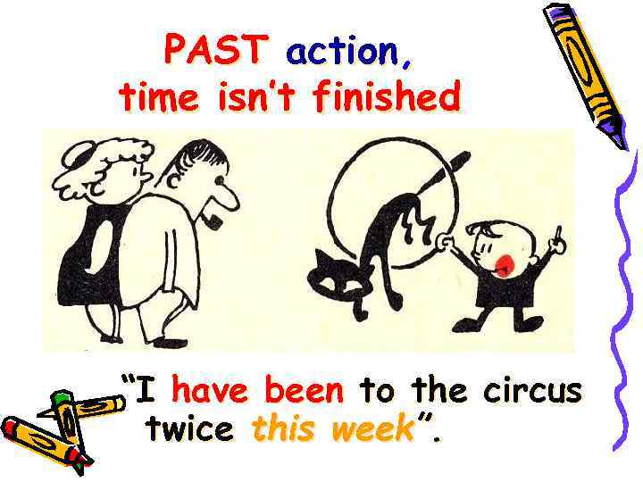 PAST action, time isn’t finished “I have been to the circus twice this week”.