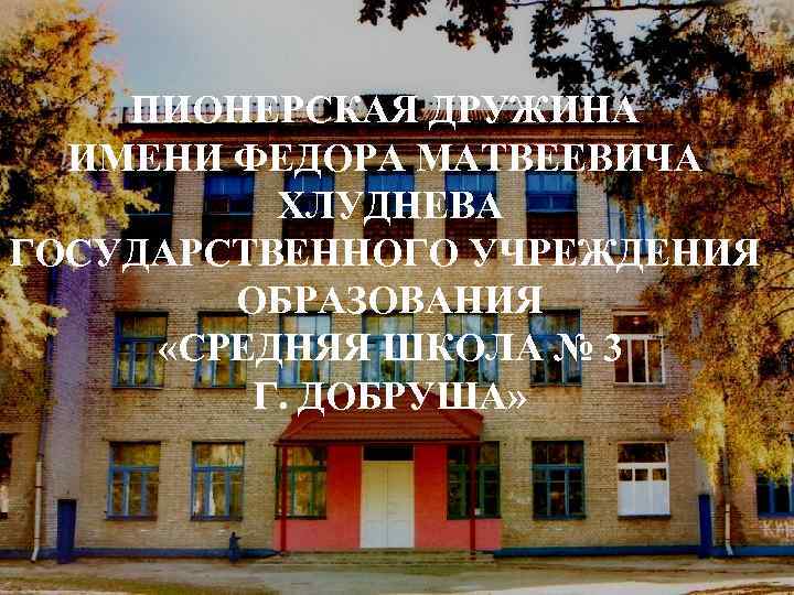 ПИОНЕРСКАЯ ДРУЖИНА ИМЕНИ ФЕДОРА МАТВЕЕВИЧА ХЛУДНЕВА ГОСУДАРСТВЕННОГО УЧРЕЖДЕНИЯ ОБРАЗОВАНИЯ «СРЕДНЯЯ ШКОЛА № 3 Г.