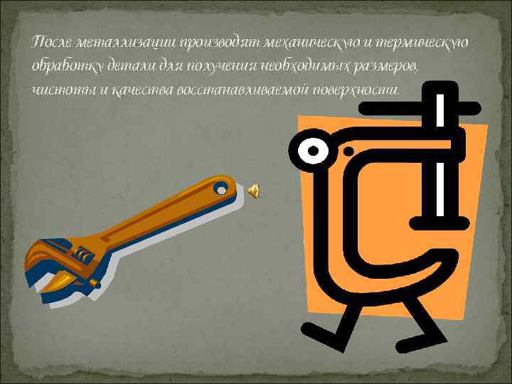 После металлизации производят механическую и термическую обработку детали для получения необходимых размеров, чистоты и