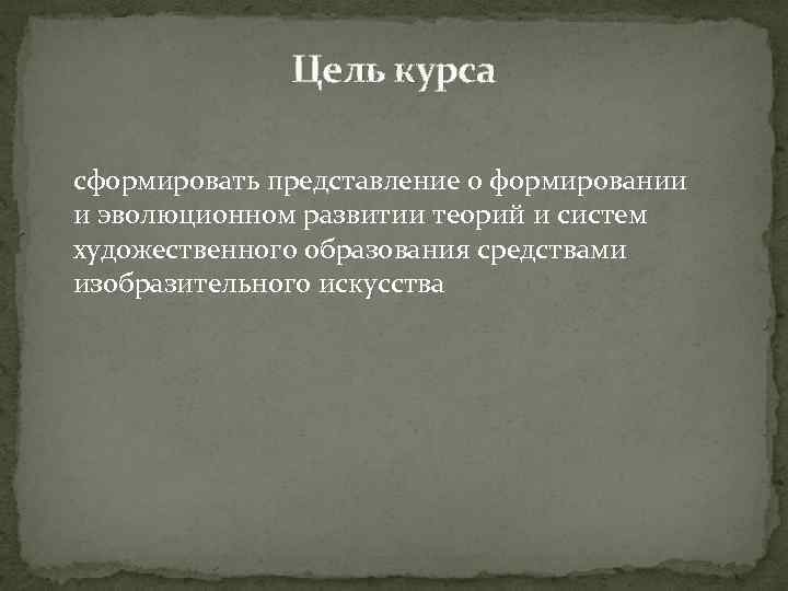 Цель курса сформировать представление о формировании и эволюционном развитии теорий и систем художественного образования