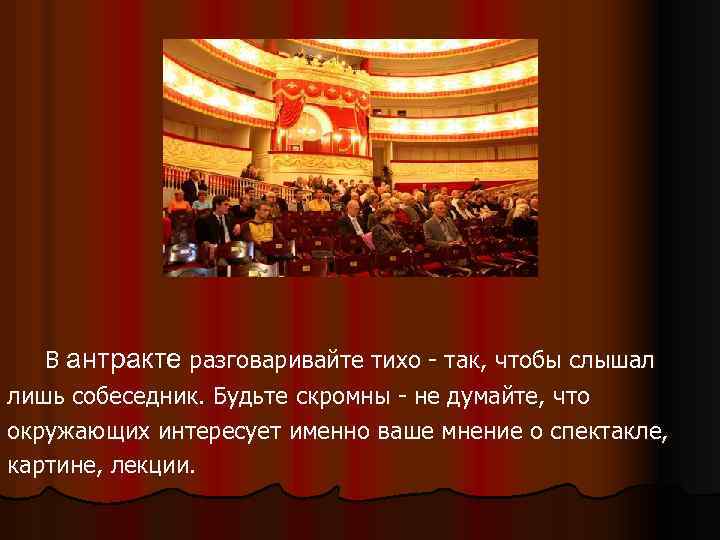 В антракте разговаривайте тихо - так, чтобы слышал лишь собеседник. Будьте скромны - не