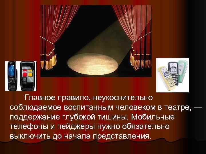 Главное правило, неукоснительно соблюдаемое воспитанным человеком в театре, — поддержание глубокой тишины. Мобильные телефоны