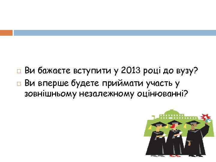  Ви бажаєте вступити у 2013 році до вузу? Ви вперше будете приймати участь