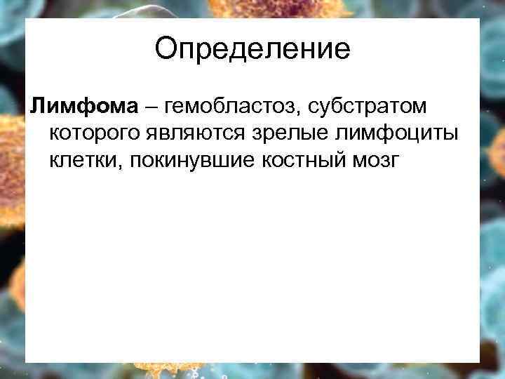 Определение Лимфома – гемобластоз, субстратом которого являются зрелые лимфоциты клетки, покинувшие костный мозг 