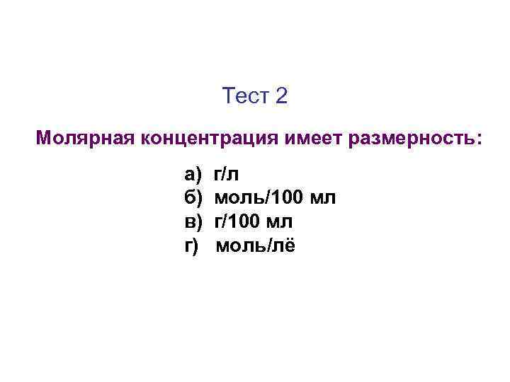 Тест 2 Молярная концентрация имеет размерность: а) б) в) г) г/л моль/100 мл г/100