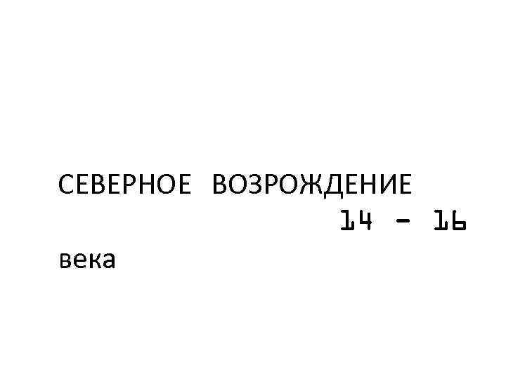 СЕВЕРНОЕ ВОЗРОЖДЕНИЕ 14 - 16 века 