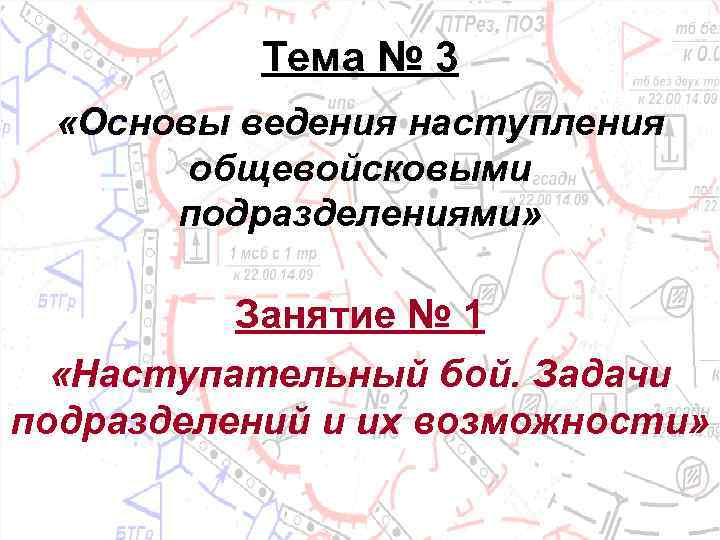 Тема № 3 «Основы ведения наступления общевойсковыми подразделениями» Занятие № 1 «Наступательный бой. Задачи